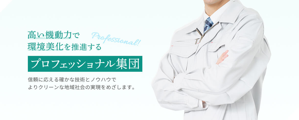 高い機動力で環境美化を推進するプロフェッショナル集団 信頼に応える確かな技術とノウハウでよりクリーンな地域社会の実現をめざします。